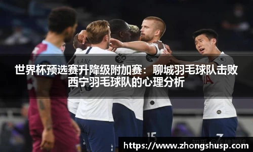 世界杯预选赛升降级附加赛：聊城羽毛球队击败西宁羽毛球队的心理分析