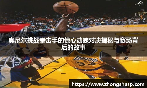 奥尼尔挑战拳击手的惊心动魄对决揭秘与赛场背后的故事